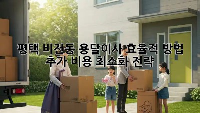 평택 비전동 용달이사 효율적 방법: 추가 비용 최소화 전략! 🚛